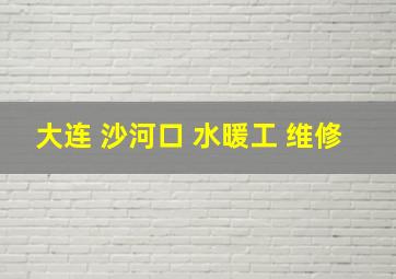 大连 沙河口 水暖工 维修